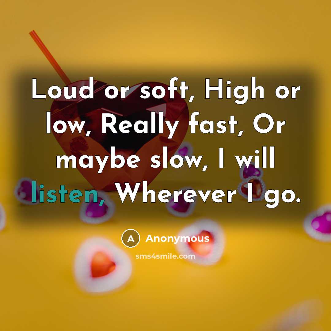 “Loud or soft, High or low, Really fast, Or maybe slow, I will listen, Wherever I go.” quote by Anonymous
