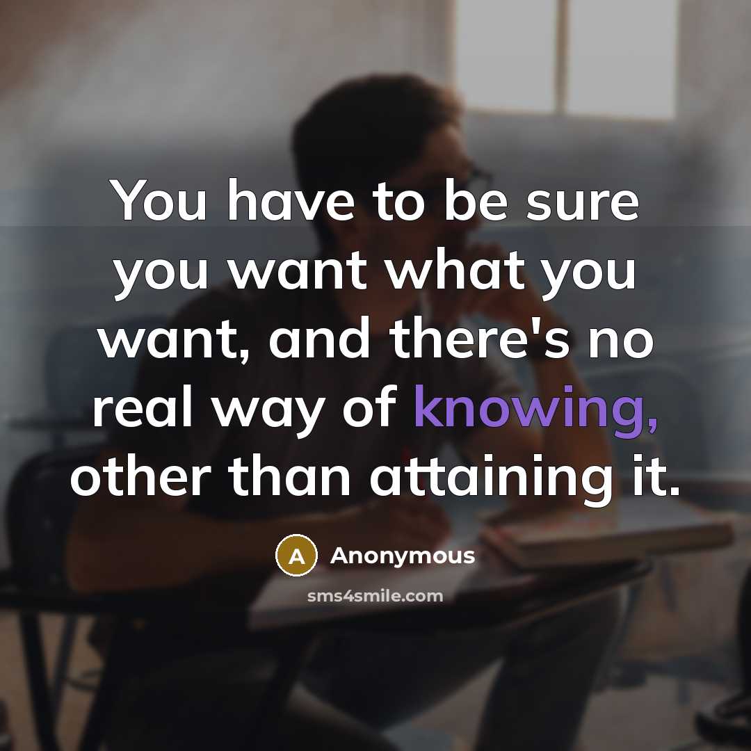 “You have to be sure you want what you want, and there's no real way of knowing, other than attaining it.” quote by Anonymous