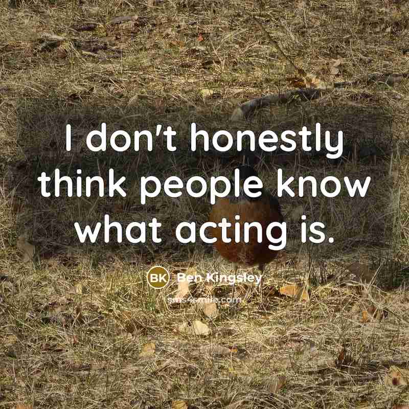 “I don't honestly think people know what acting is.…” quote by Ben Kingsley
