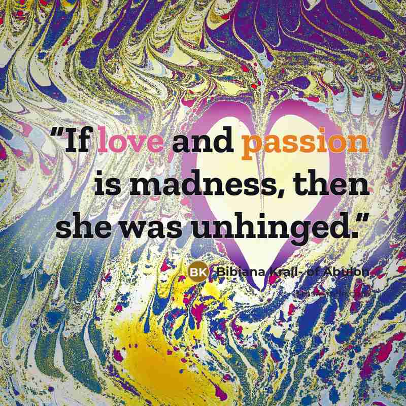 “If love and passion is madness, then she was unhinged.” quote by Bibiana Krall- of Abulon