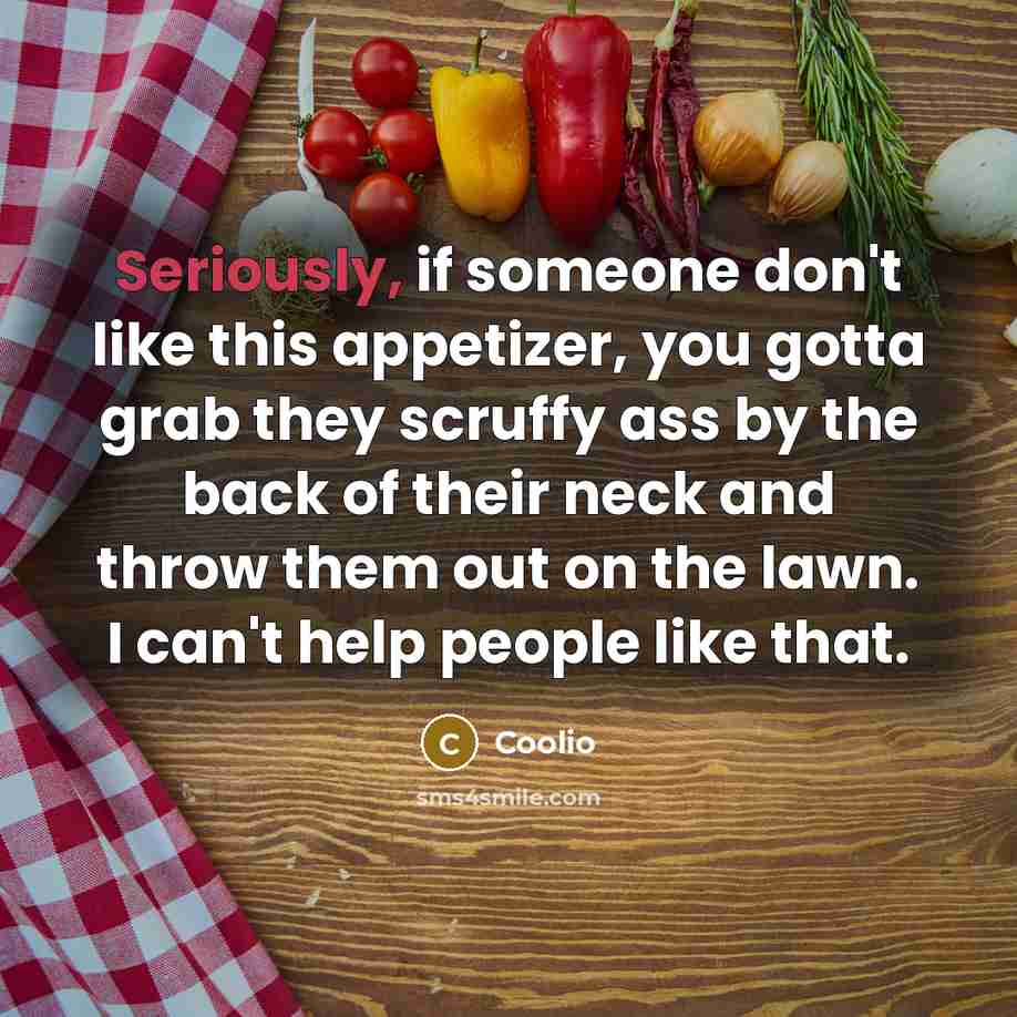 “Seriously, if someone don't like this appetizer, you gotta grab they scruffy ass by the back of their neck and throw them out on the lawn. I can't help people like that.” quote by Coolio