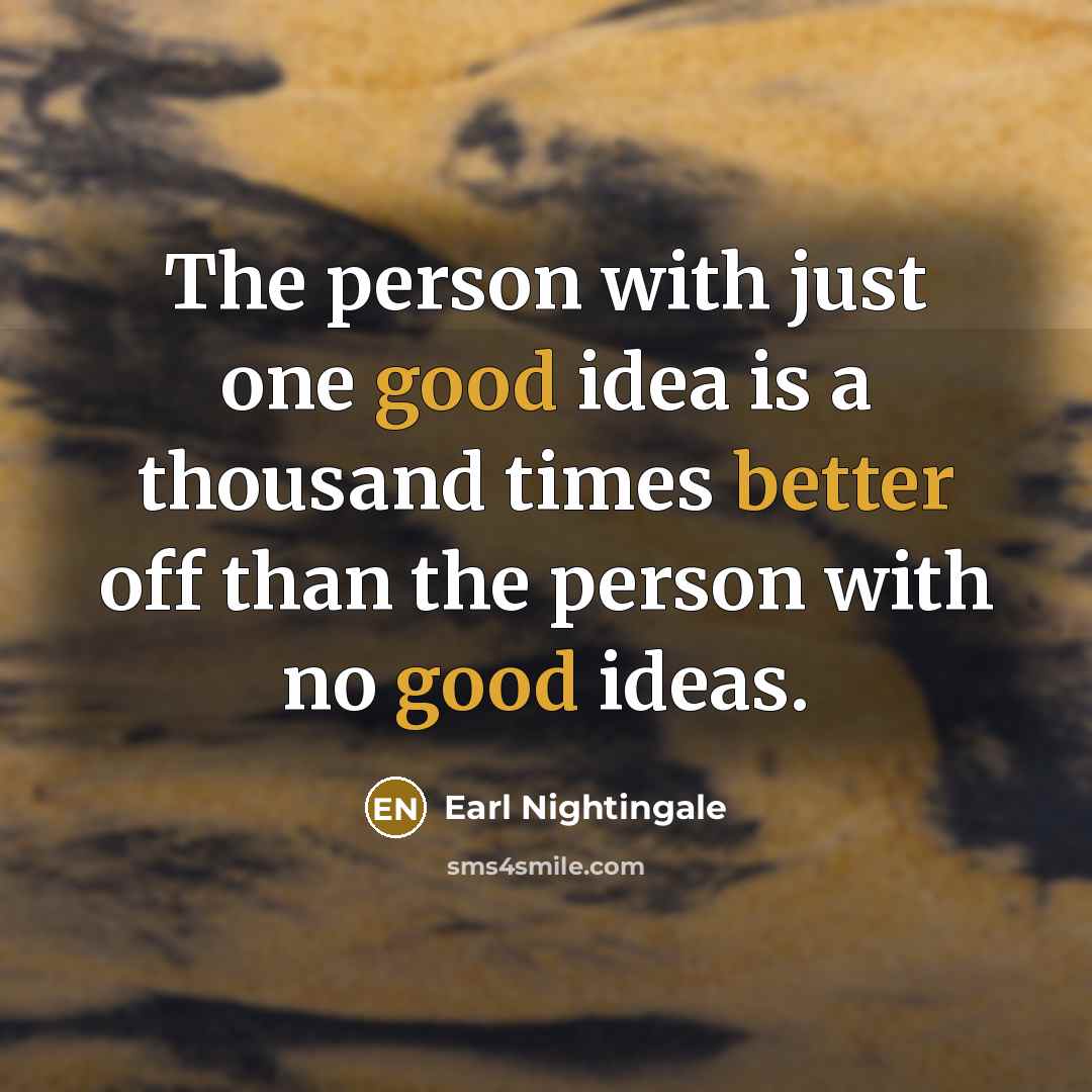 “The person with just one good idea is a thousand times better off than the person with no good ideas.” quote by Earl Nightingale