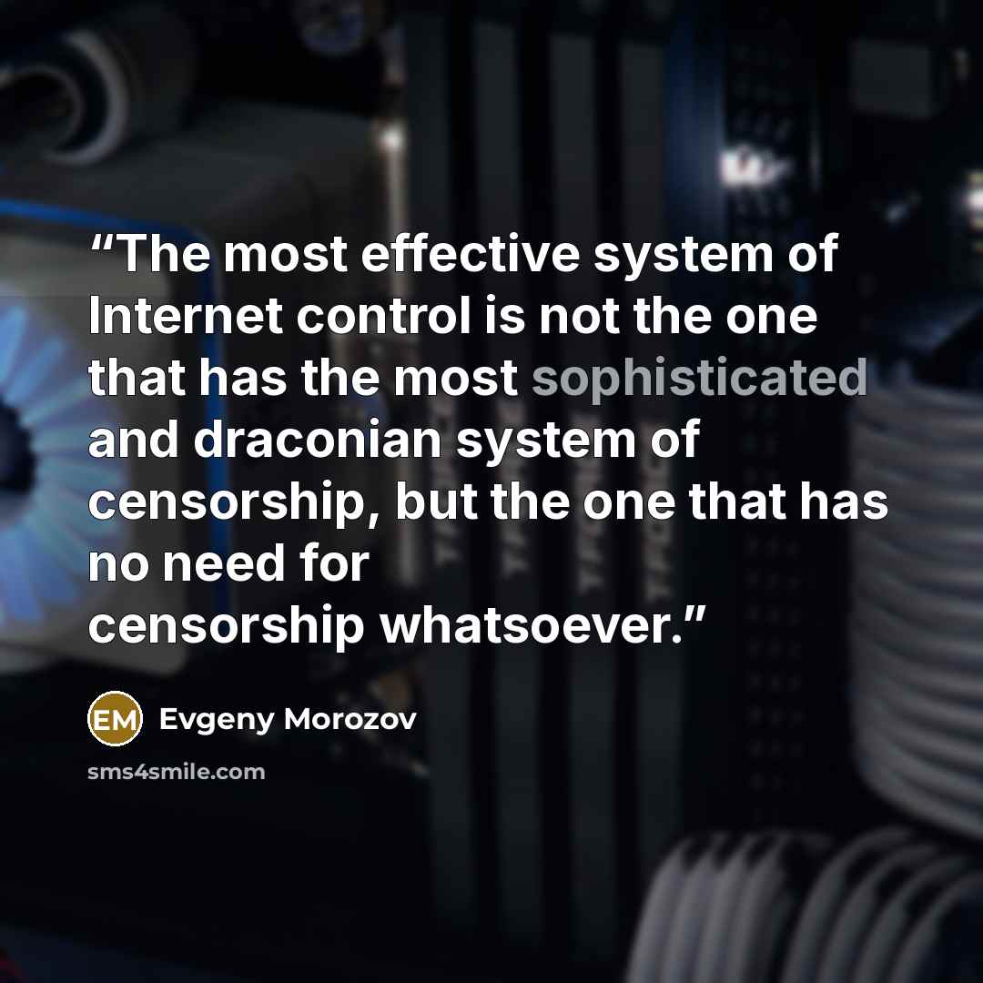“The most effective system of Internet control is not the one that has the most sophisticated and draconian system of censorship, but the one that has no need for censorship whatsoever.” quote by Evgeny Morozov
