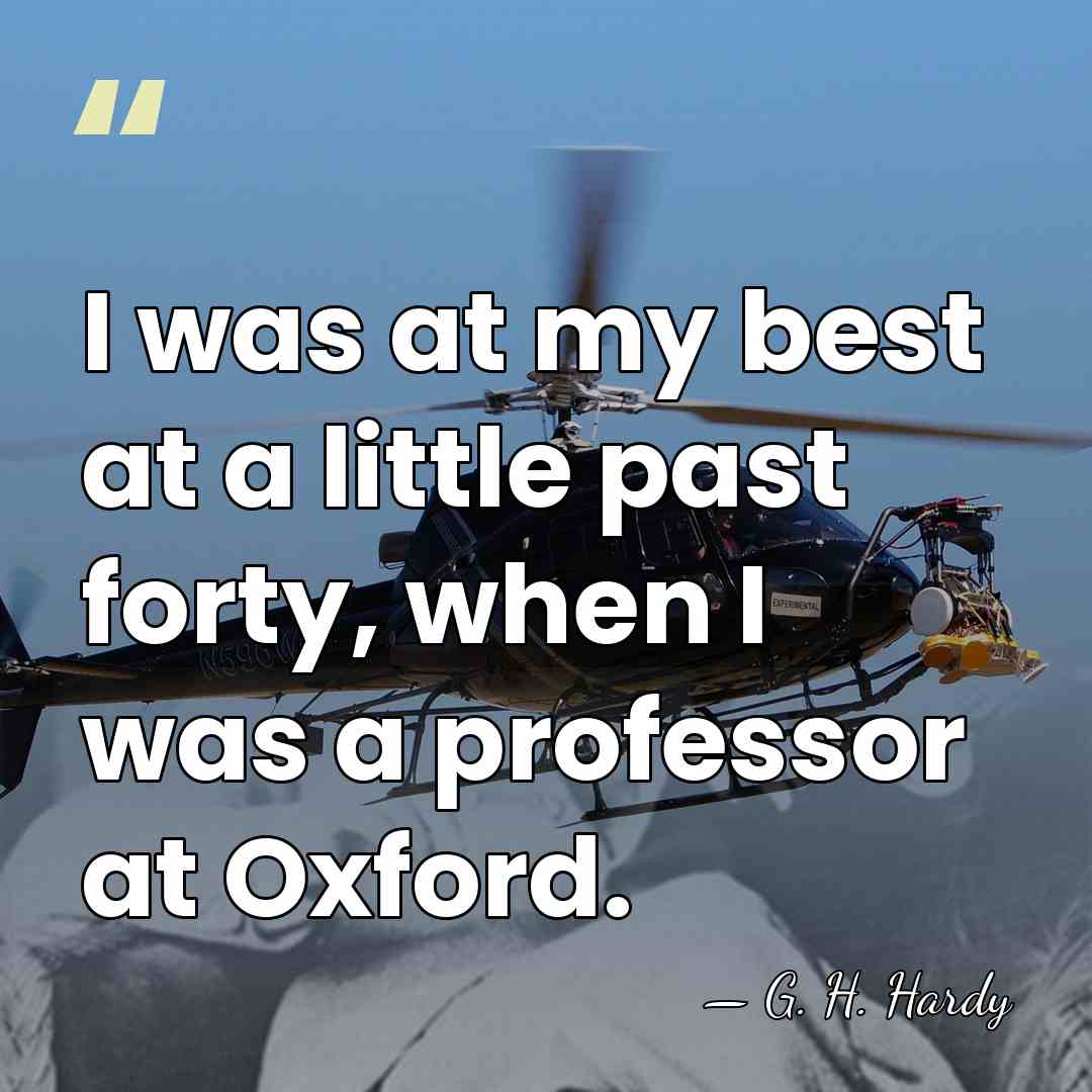 I was at my best at a little past forty, when I&hellip; - G. H. Hardy