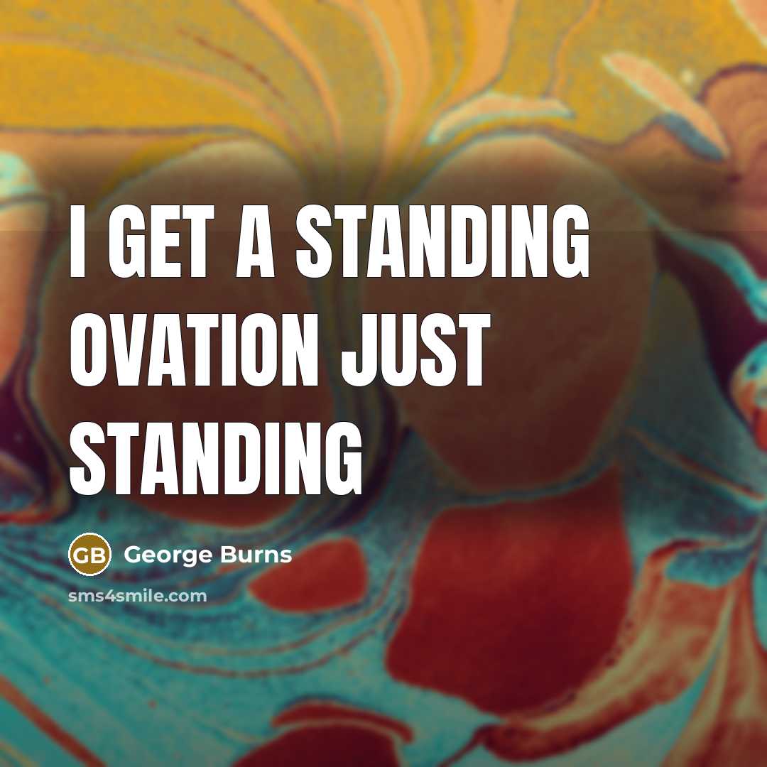 “I get a standing ovation just standing…” quote by George Burns