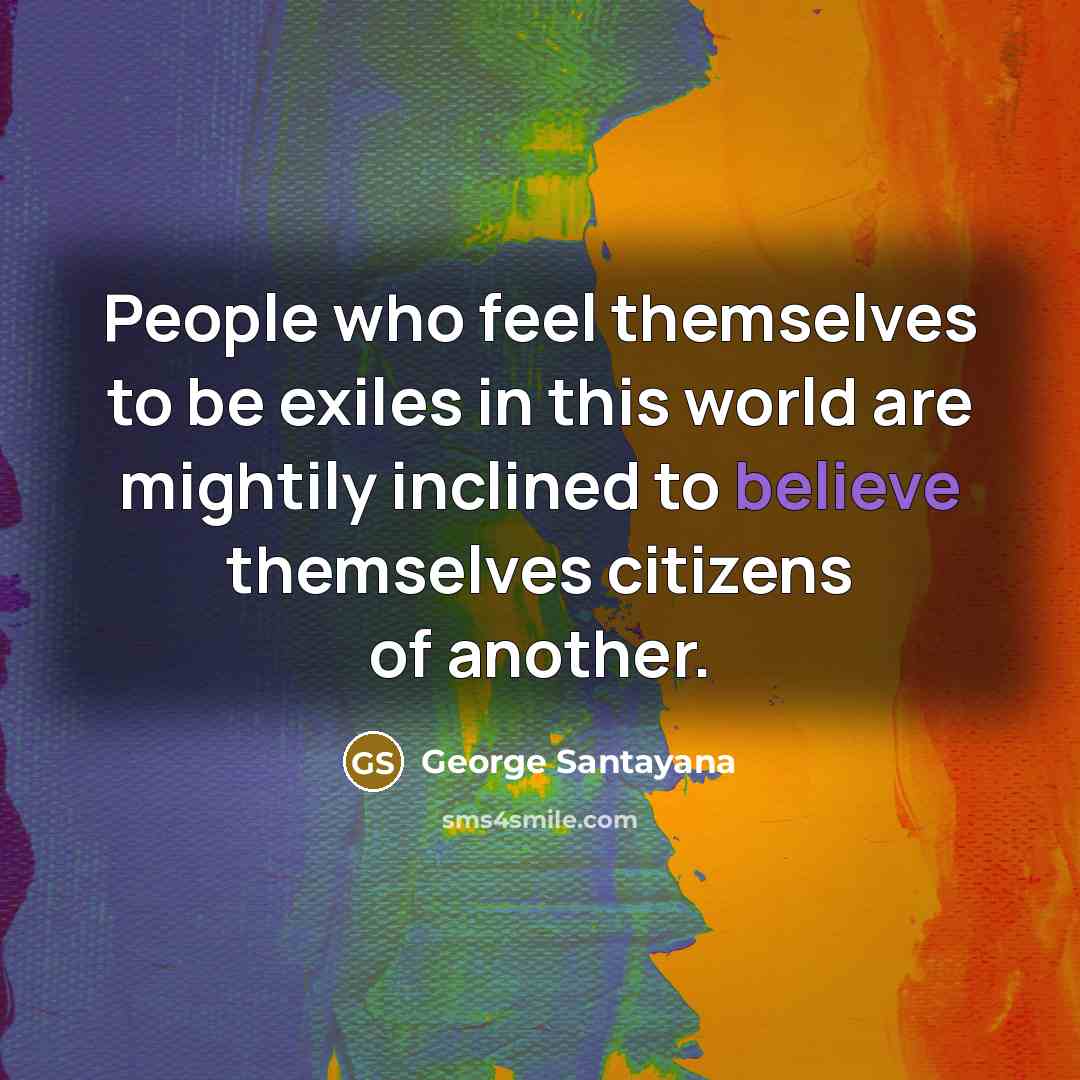 “People who feel themselves to be exiles in this world…” quote by George Santayana