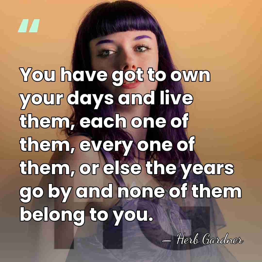 You have got to own your days and live them, each one&hellip; - Herb Gardner