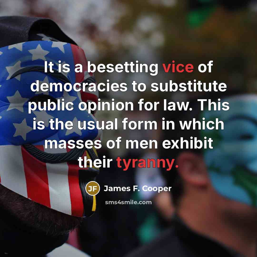 “It is a besetting vice of democracies to substitute public opinion for law. This is the usual form in which masses of men exhibit their tyranny.” quote by James F. Cooper