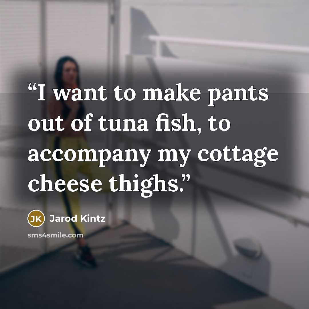 “I want to make pants out of tuna fish, to accompany my cottage cheese thighs.” quote by Jarod Kintz