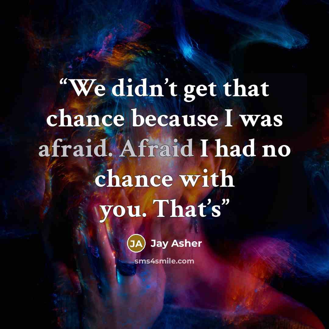 “We didn’t get that chance because I was afraid. Afraid I had no chance with you. That’s” quote by Jay Asher