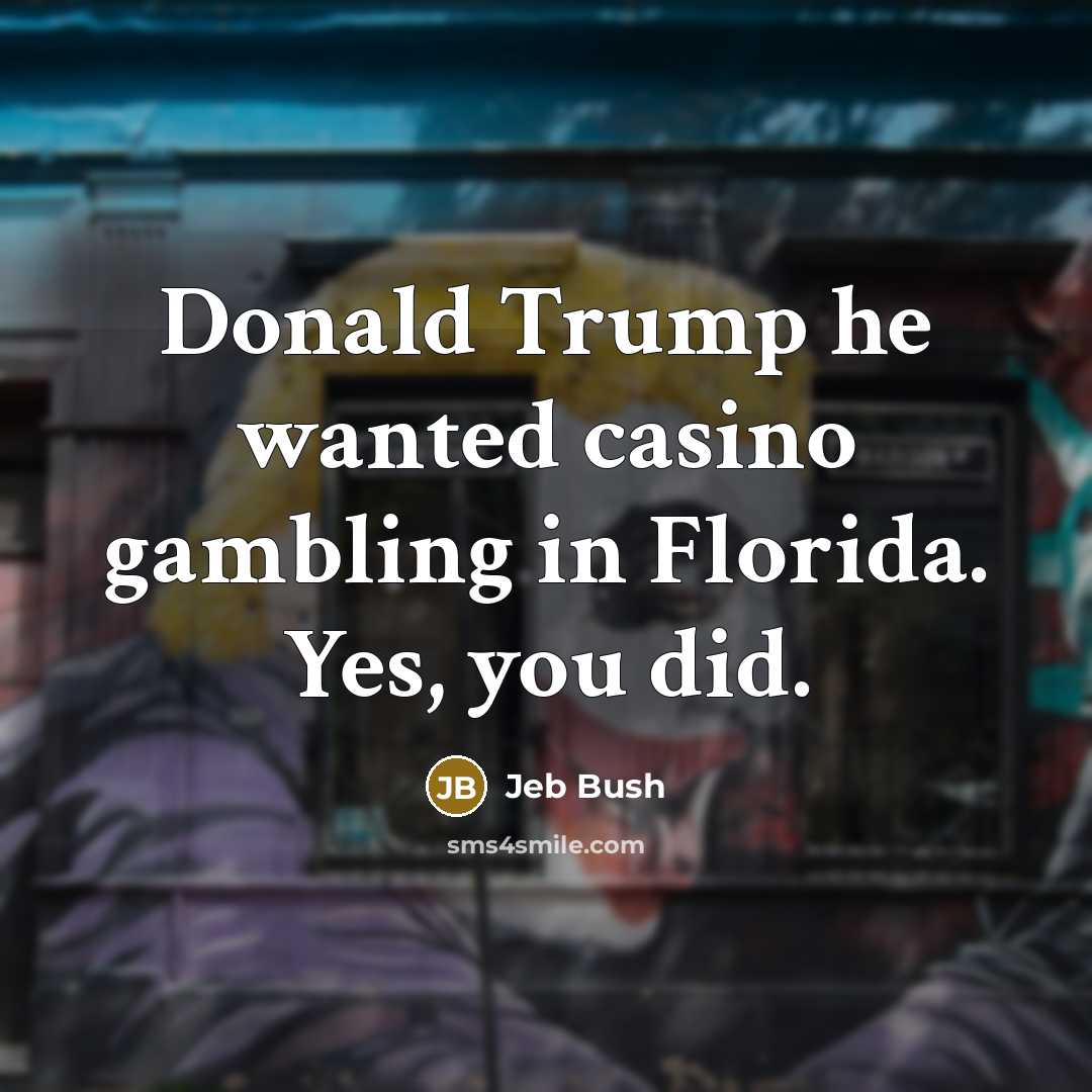 “Donald Trump he wanted casino gambling in Florida. Yes, you did.” quote by Jeb Bush
