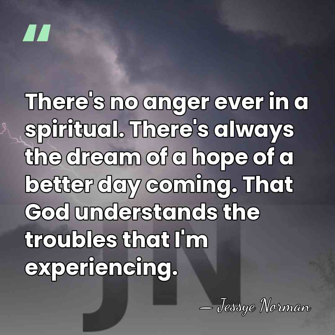 There's no anger ever in a spiritual. There's always the dream of&hellip; - Jessye Norman