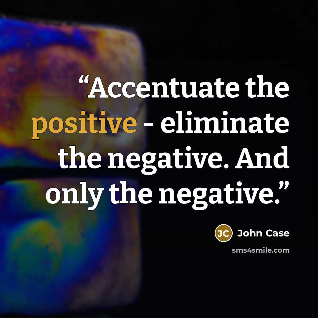 “Accentuate the positive - eliminate the negative. And only the negative.” quote by John Case