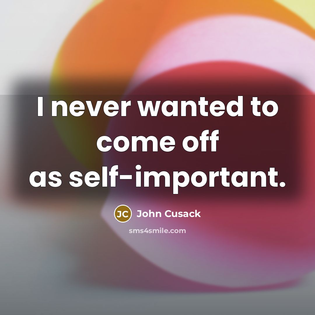 “I never wanted to come off as self-important.…” quote by John Cusack