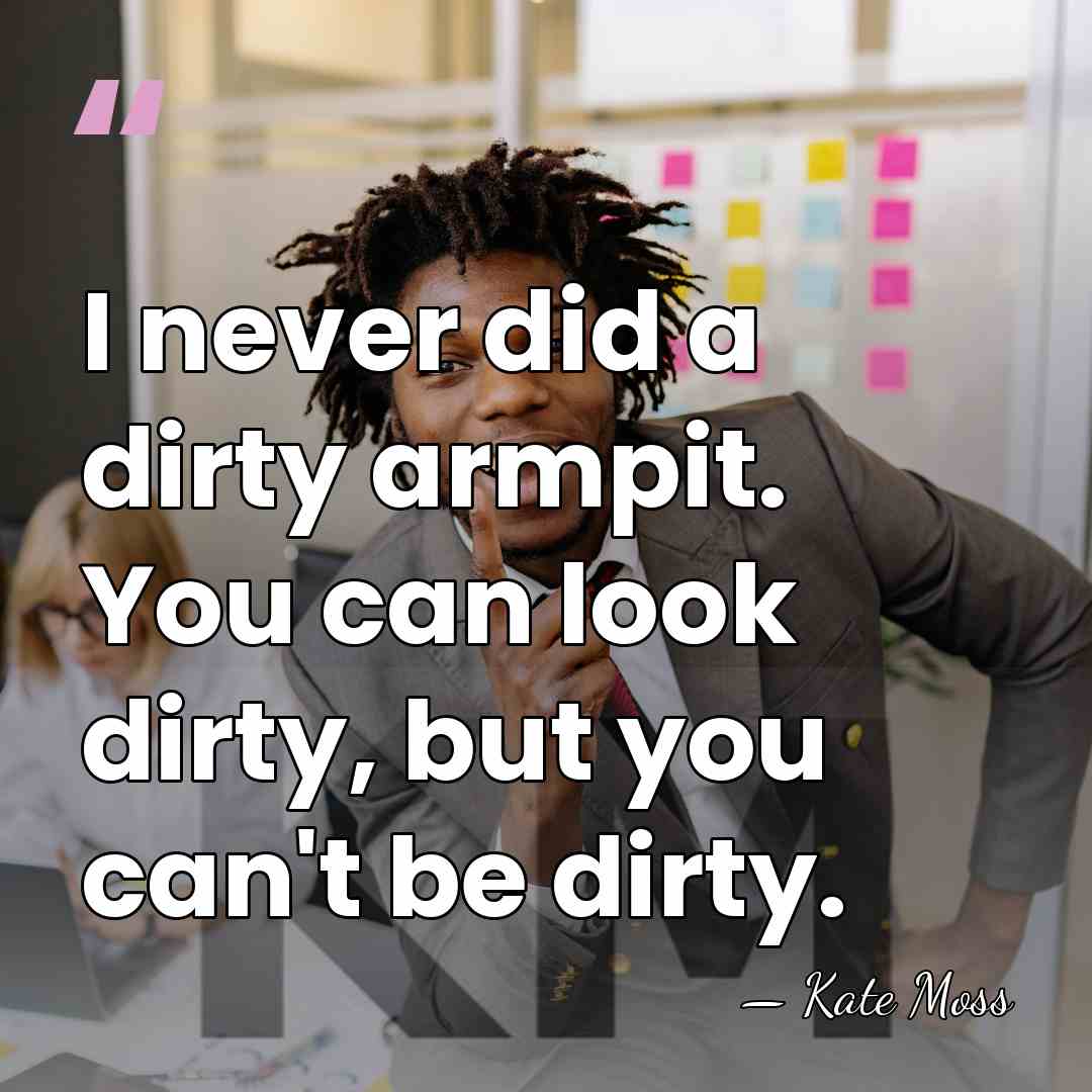 I never did a dirty armpit. You can look dirty, but you&hellip; - Kate Moss