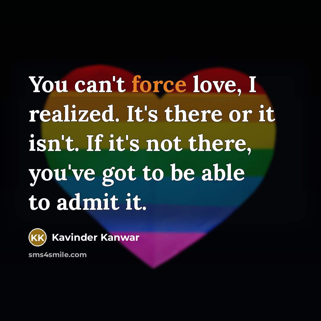 “You can't force love, I realized. It's there or it…” quote by Kavinder Kanwar