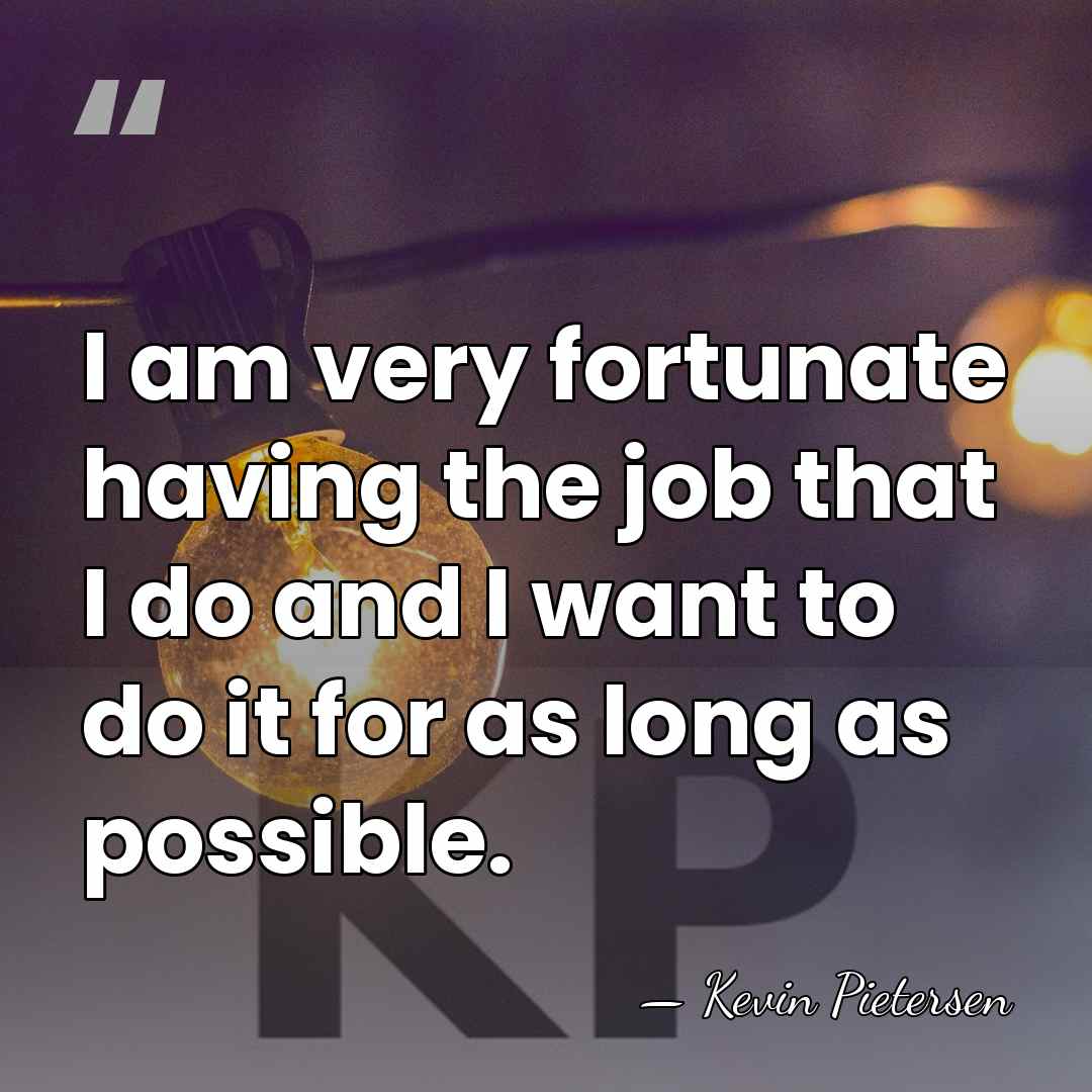 I am very fortunate having the job that I do and I&hellip; - Kevin Pietersen