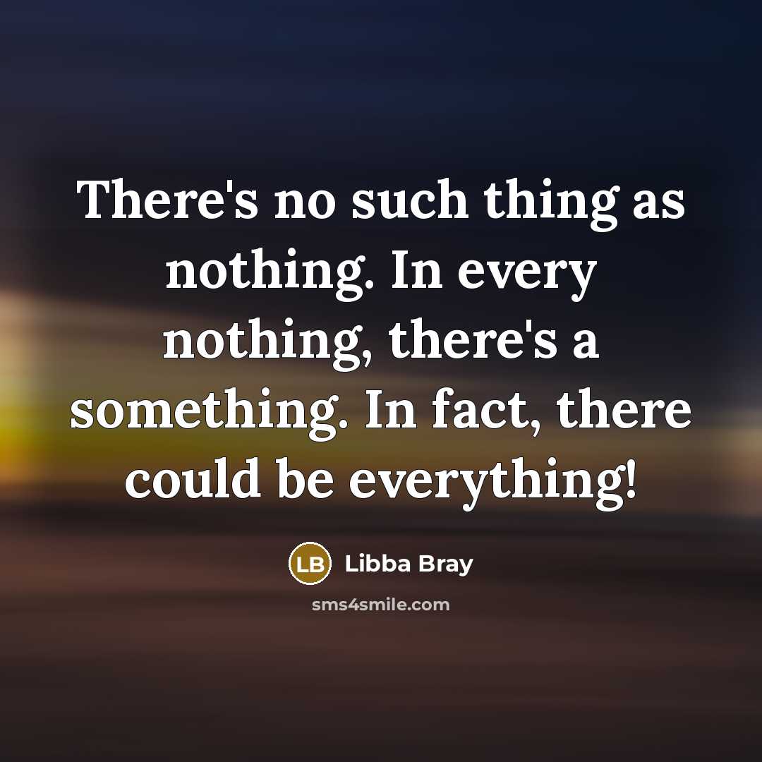 “There's no such thing as nothing. In every nothing, there's a something. In fact, there could be everything!” quote by Libba Bray