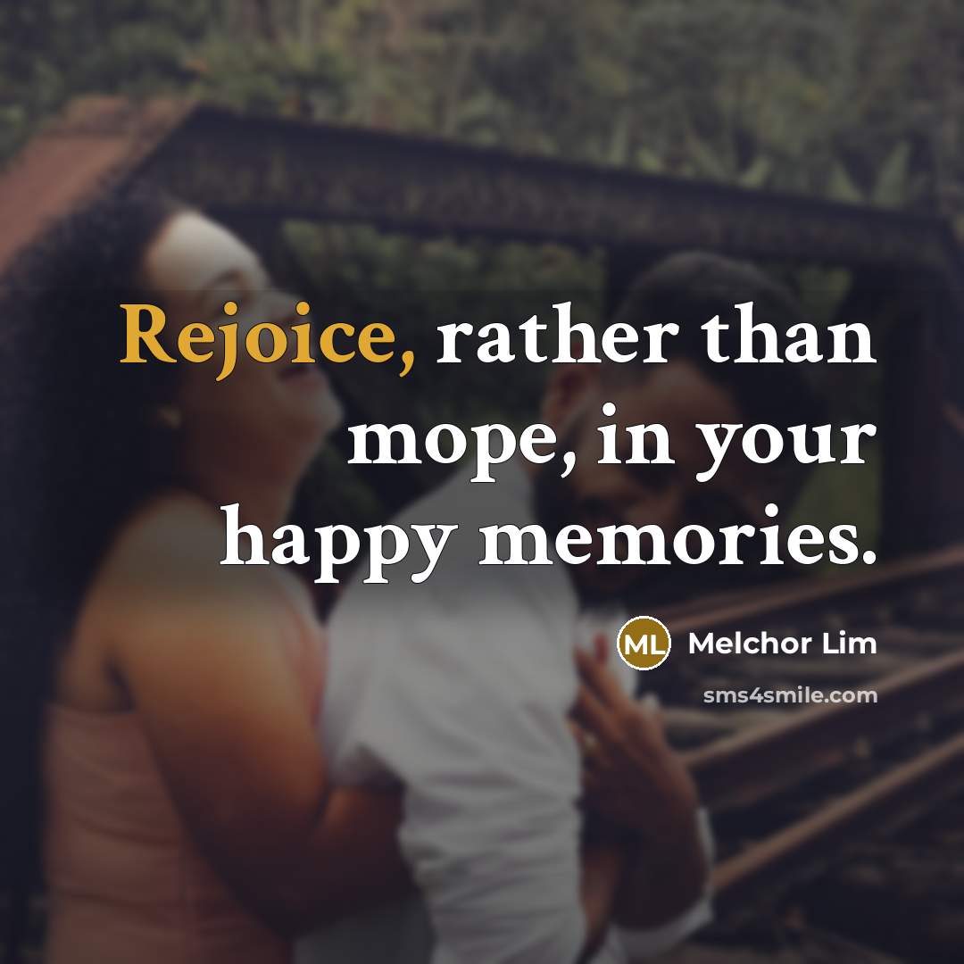 “Rejoice, rather than mope, in your happy memories.…” quote by Melchor Lim