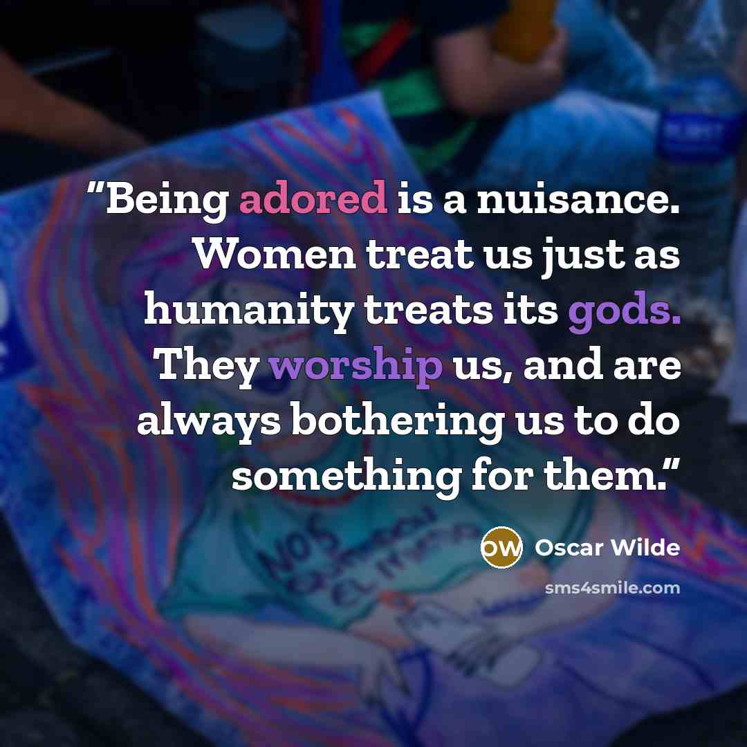 “Being adored is a nuisance. Women treat us just as humanity treats its gods. They worship us, and are always bothering us to do something for them.” quote by Oscar Wilde