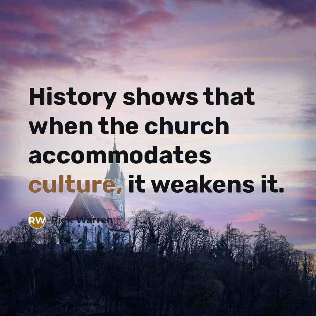 “History shows that when the church accommodates culture, it weakens…” quote by Rick Warren