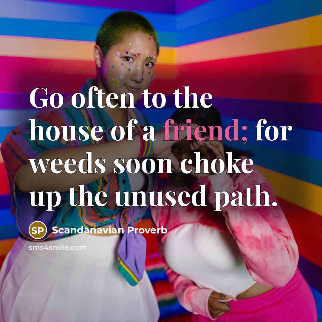 “Go often to the house of a friend; for weeds soon choke up the unused path.” quote by Scandanavian Proverb