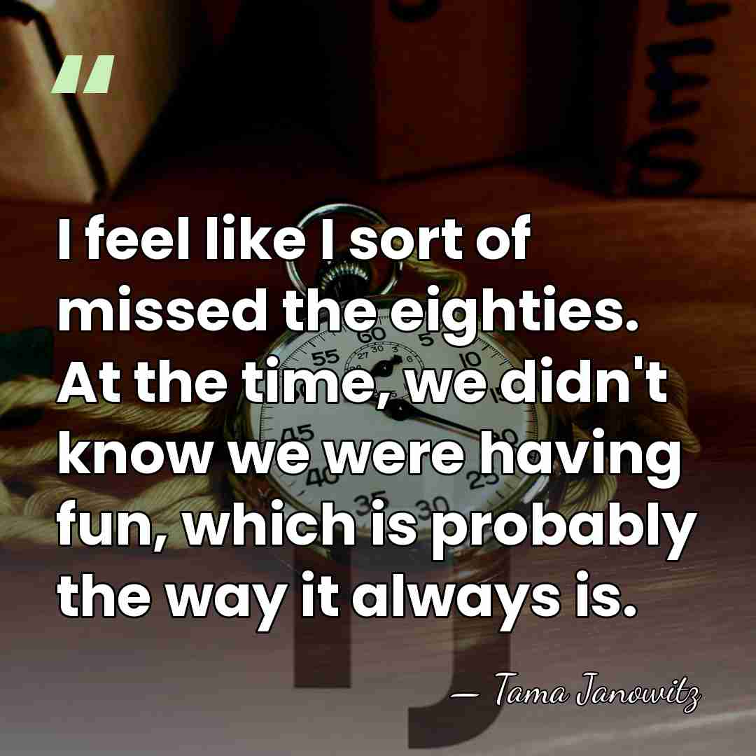 I feel like I sort of missed the eighties. At the time,&hellip; - Tama Janowitz