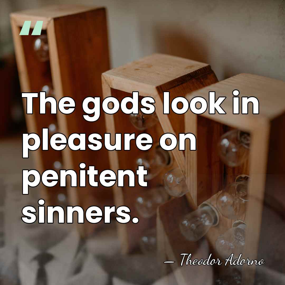 The gods look in pleasure on penitent sinners. - Theodor Adorno