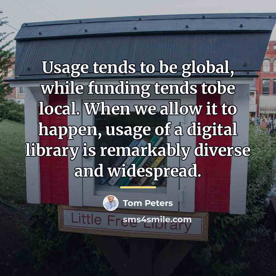 “Usage tends to be global, while funding tends tobe local.…” quote by Tom Peters