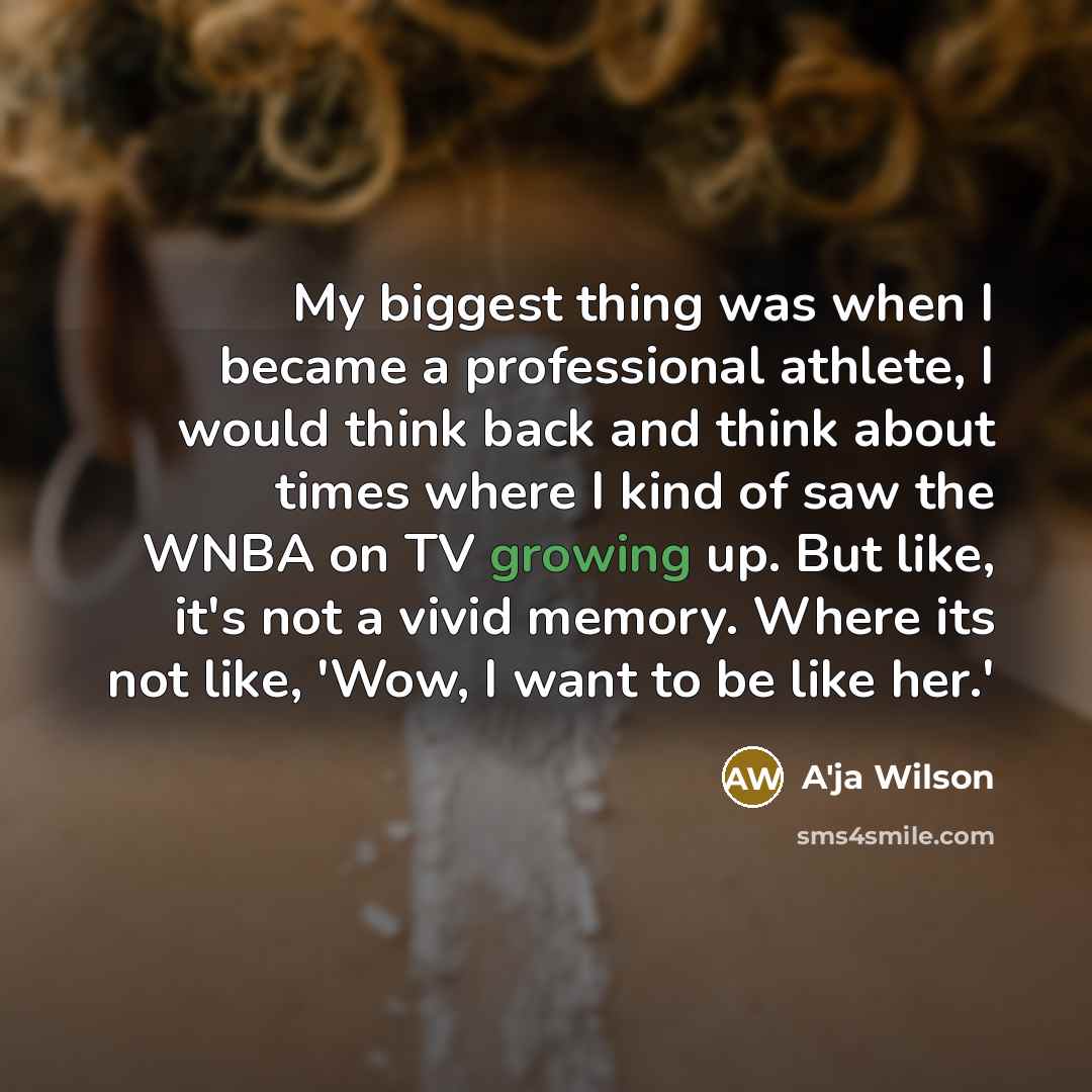 “My biggest thing was when I became a professional athlete, I would think back and think about times where I kind of saw the WNBA on TV growing up. But like, it's not a vivid memory. Where its not like, 'Wow, I want to be like her.'” quote by A'ja Wilson