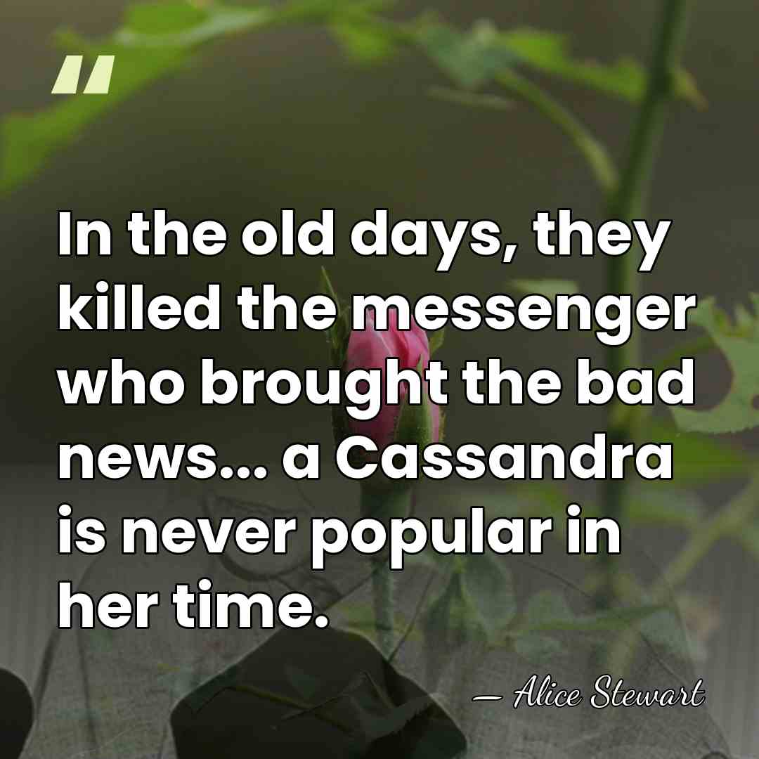 In the old days, they killed the messenger who brought the bad&hellip; - Alice Stewart