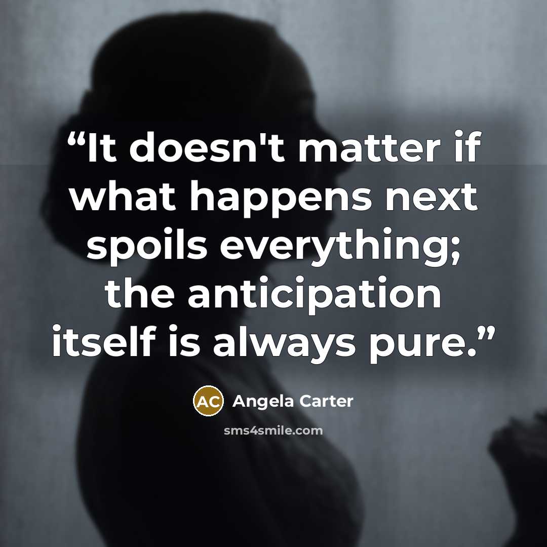 “It doesn't matter if what happens next spoils everything; the anticipation itself is always pure.” quote by Angela Carter