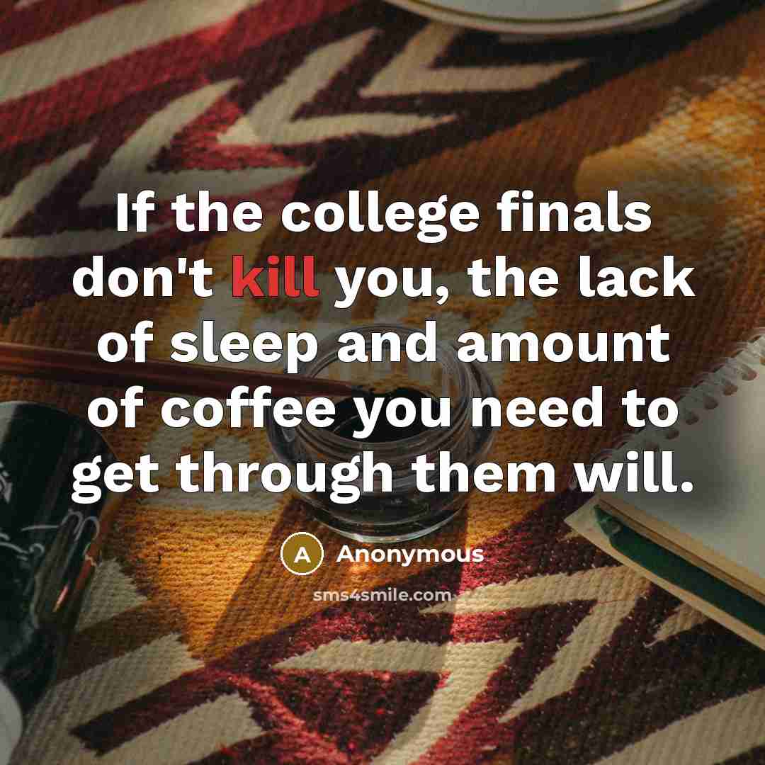“If the college finals don't kill you, the lack of sleep and amount of coffee you need to get through them will.” quote by Anonymous