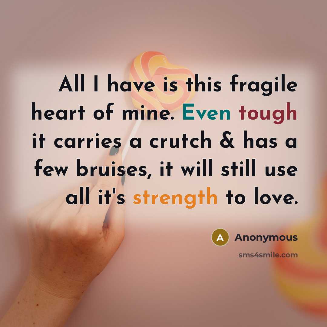“All I have is this fragile heart of mine. Even tough it carries a crutch & has a few bruises, it will still use all it's strength to love.” quote by Anonymous