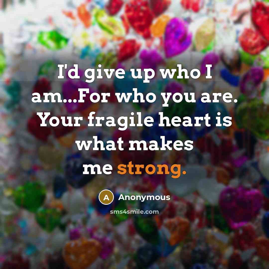 “I'd give up who I am...For who you are. Your fragile heart is what makes me strong.” quote by Anonymous