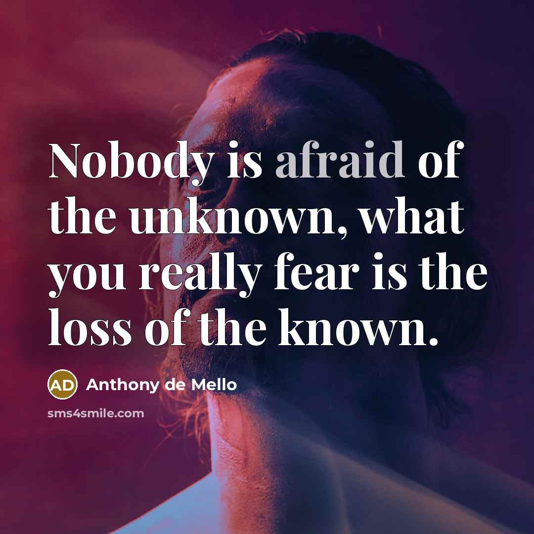 “Nobody is afraid of the unknown, what you really fear…” quote by Anthony de Mello