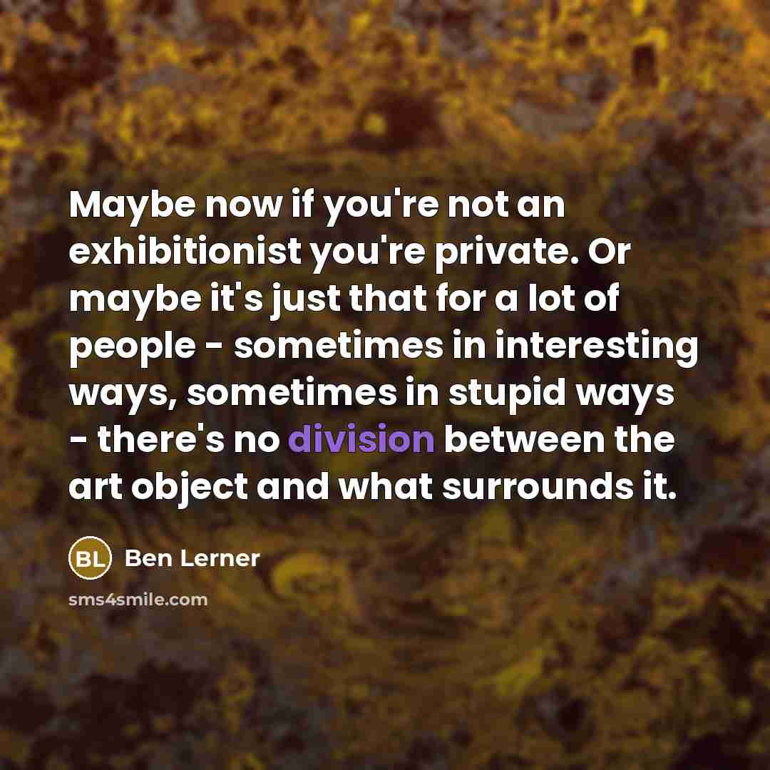 “Maybe now if you're not an exhibitionist you're private. Or…” quote by Ben Lerner