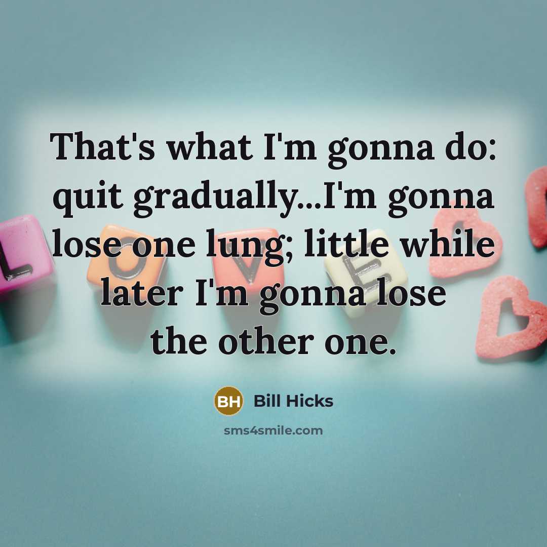 “That's what I'm gonna do: quit gradually...I'm gonna lose one…” quote by Bill Hicks