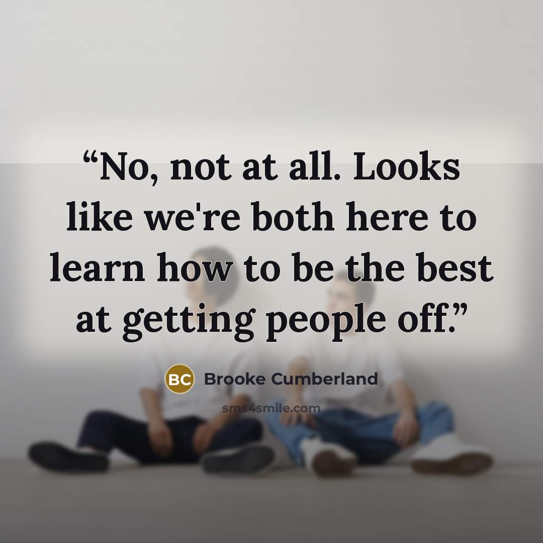 “No, not at all. Looks like we're both here to learn how to be the best at getting people off.” quote by Brooke Cumberland