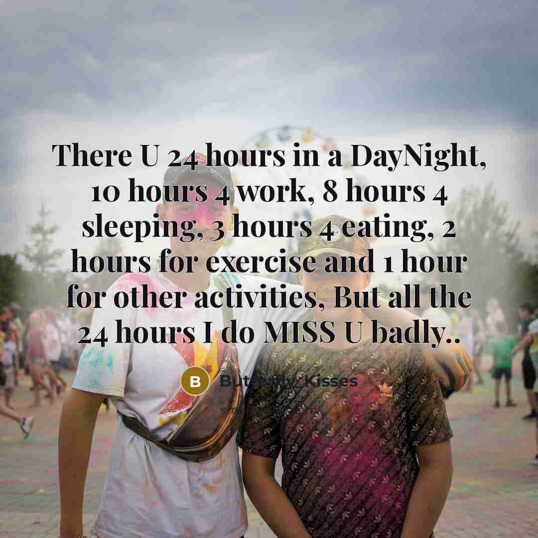 “There U 24 hours in a DayNight, 10 hours 4 work, 8 hours 4 sleeping, 3 hours 4 eating, 2 hours for exercise and 1 hour for other activities, But all the 24 hours I do MISS U badly..” quote by Butterfly_Kisses