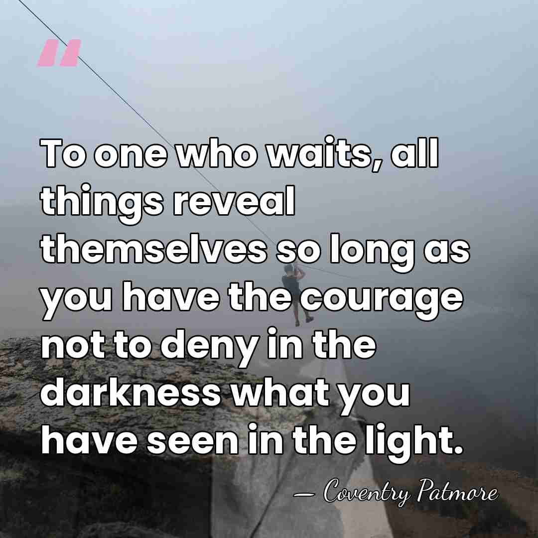 To one who waits, all things reveal themselves so long as you&hellip; - Coventry Patmore