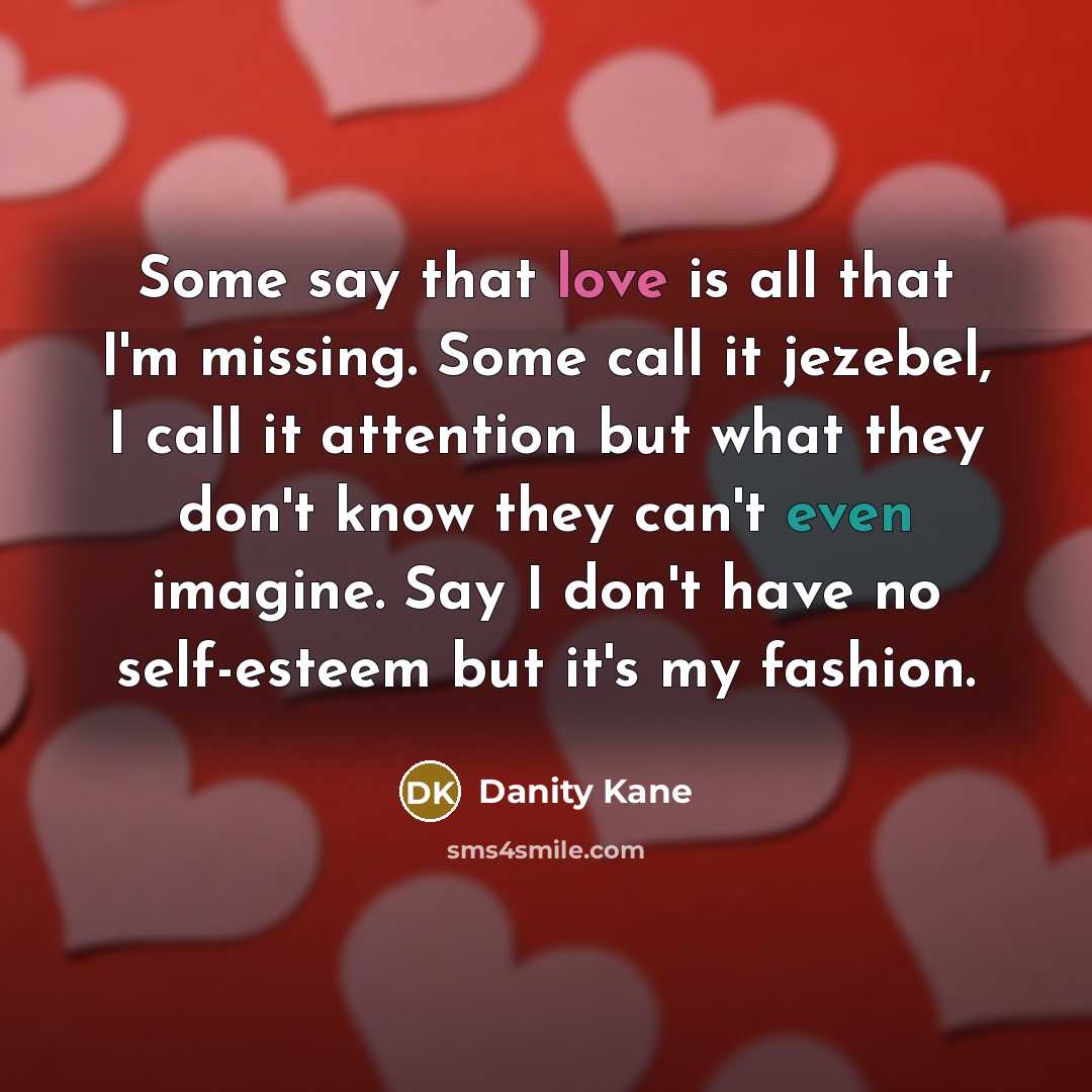 “Some say that love is all that I'm missing. Some call it jezebel, I call it attention but what they don't know they can't even imagine. Say I don't have no self-esteem but it's my fashion.” quote by Danity Kane