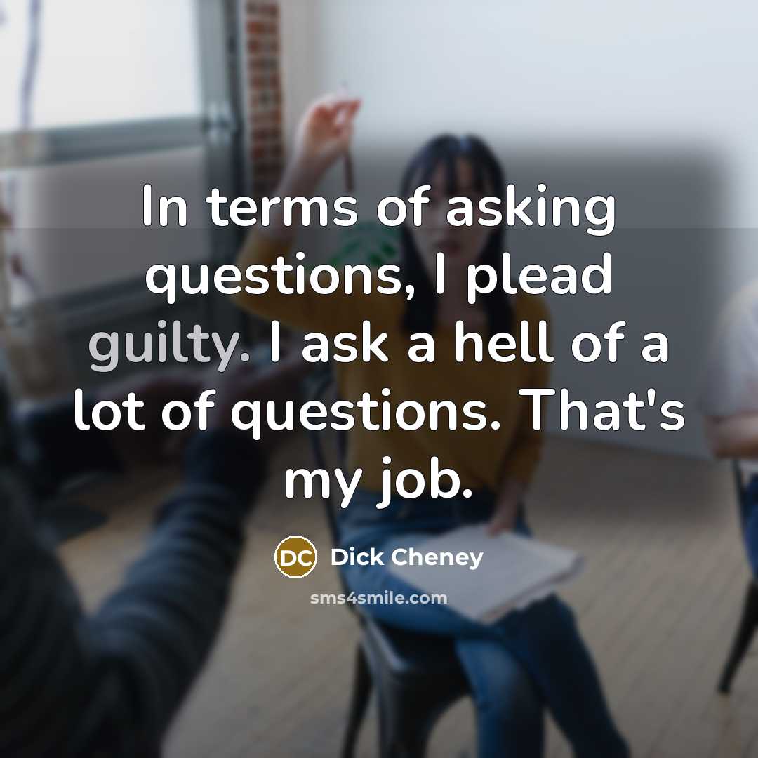 “In terms of asking questions, I plead guilty. I ask…” quote by Dick Cheney