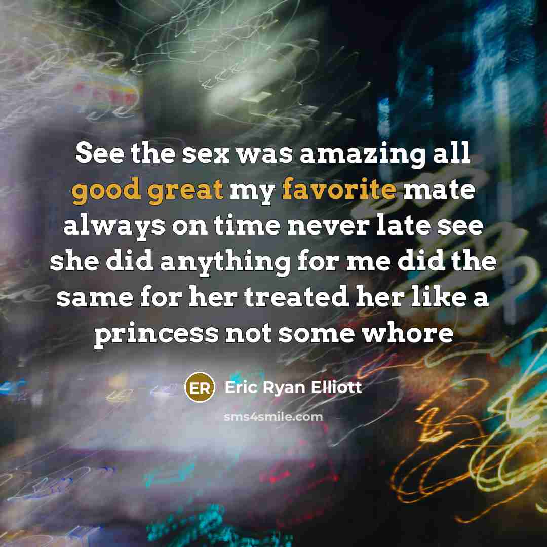 “See the sex was amazing all good great my favorite mate always on time never late see she did anything for me did the same for her treated her like a princess not some whore” quote by Eric Ryan Elliott