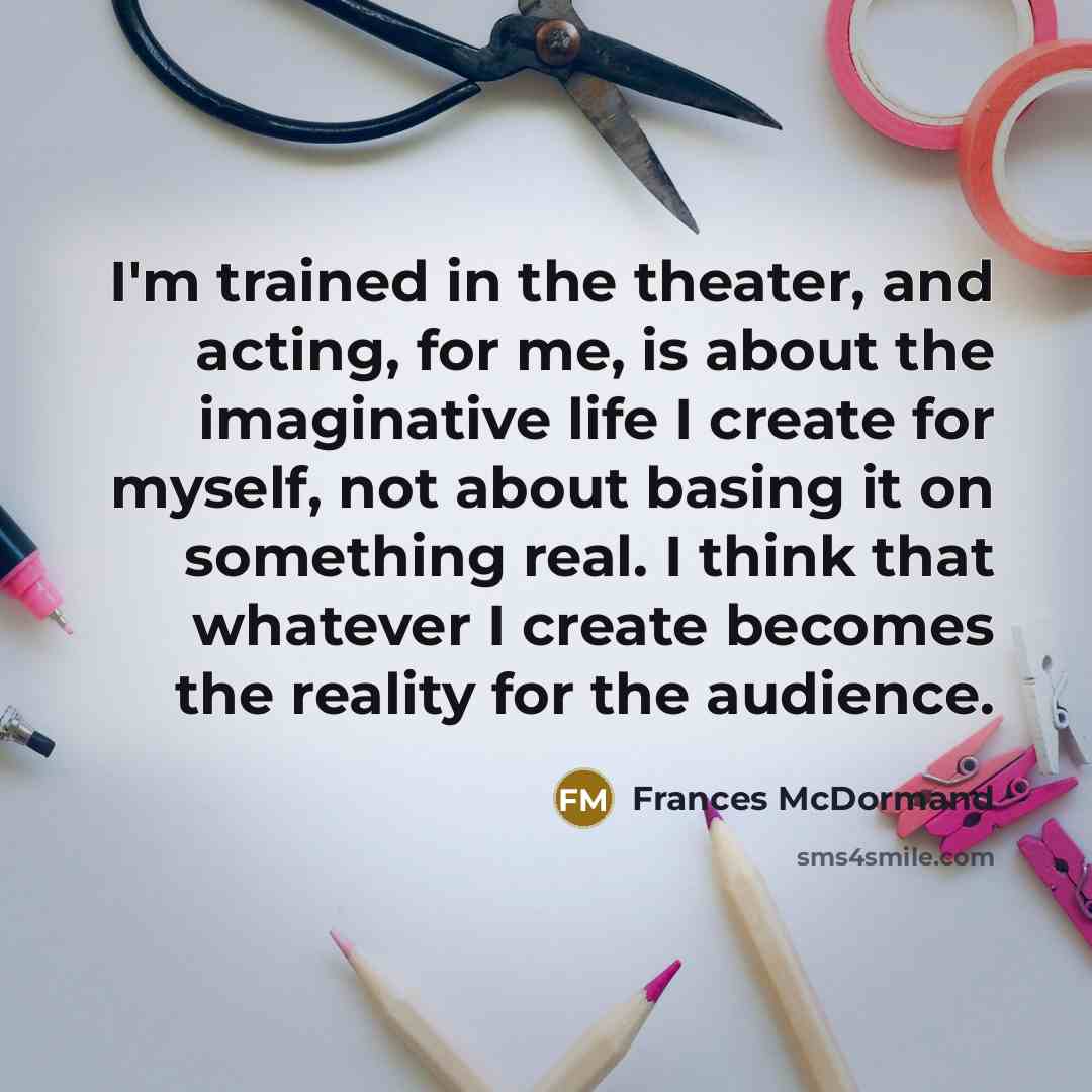 “I'm trained in the theater, and acting, for me, is…” quote by Frances McDormand