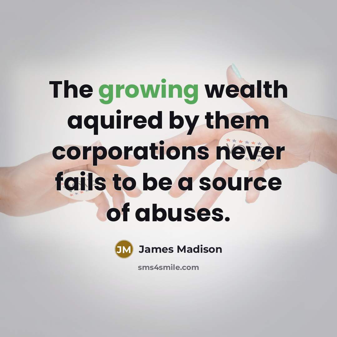 “The growing wealth aquired by them corporations never fails to…” quote by James Madison
