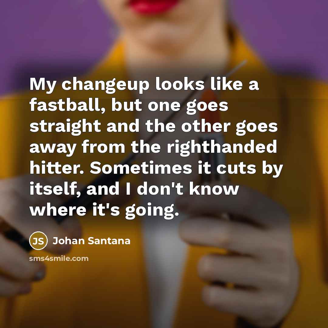 “My changeup looks like a fastball, but one goes straight…” quote by Johan Santana