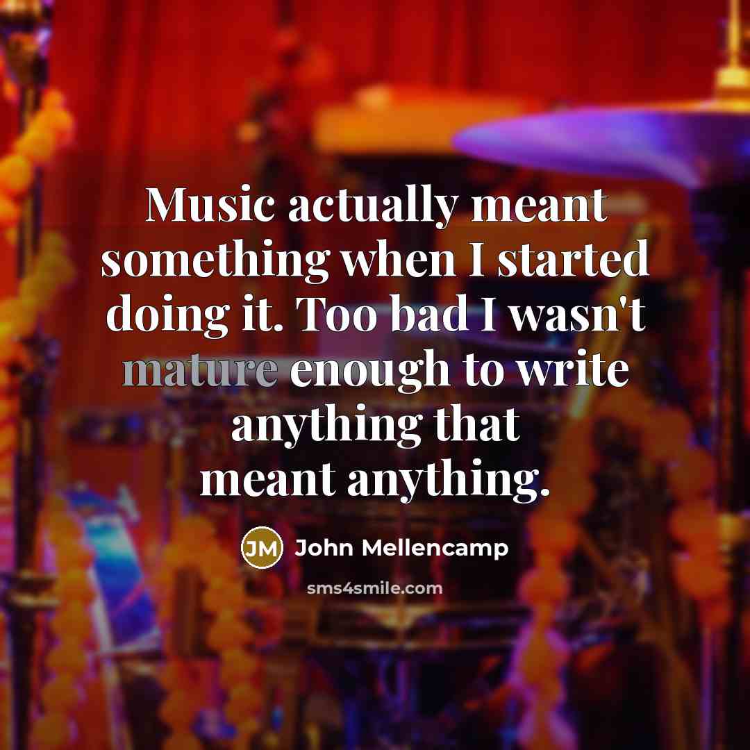 “Music actually meant something when I started doing it. Too…” quote by John Mellencamp