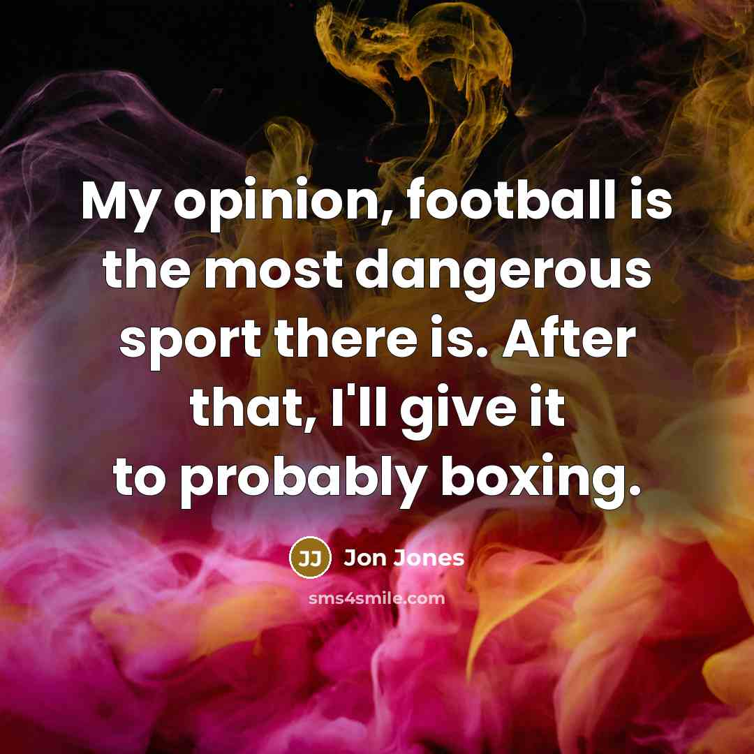 “My opinion, football is the most dangerous sport there is.…” quote by Jon Jones