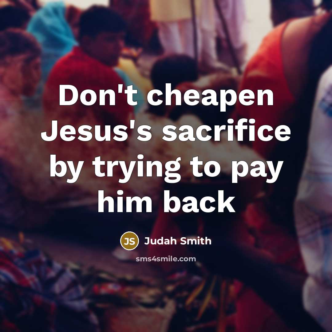“Don't cheapen Jesus's sacrifice by trying to pay him back…” quote by Judah Smith